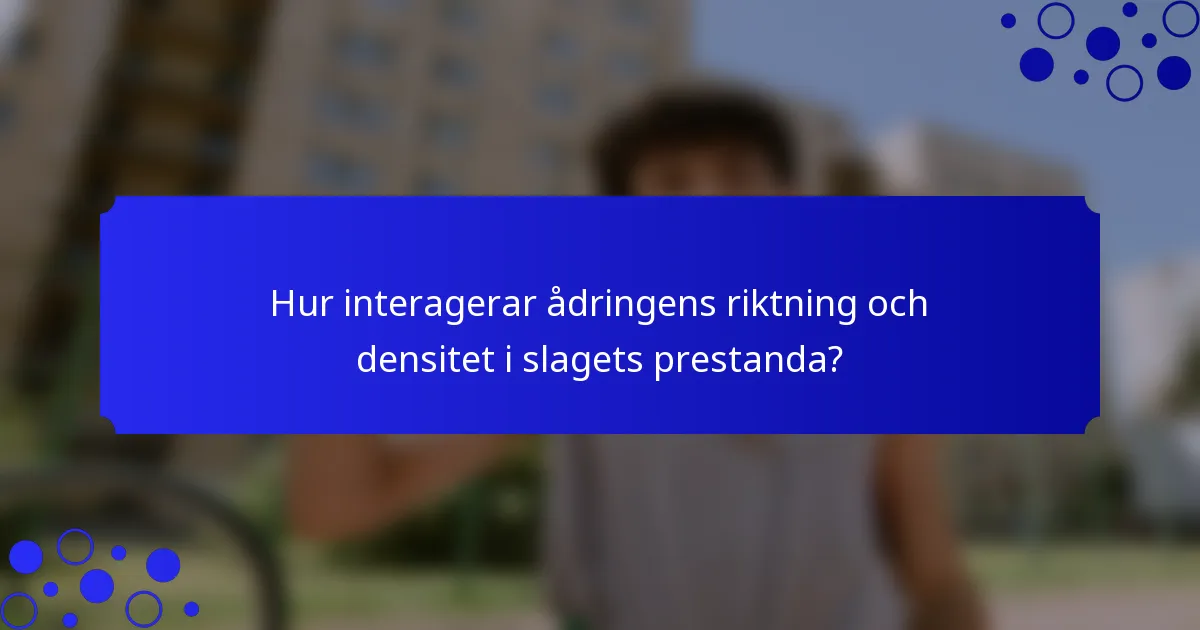 Hur interagerar ådringens riktning och densitet i slagets prestanda?