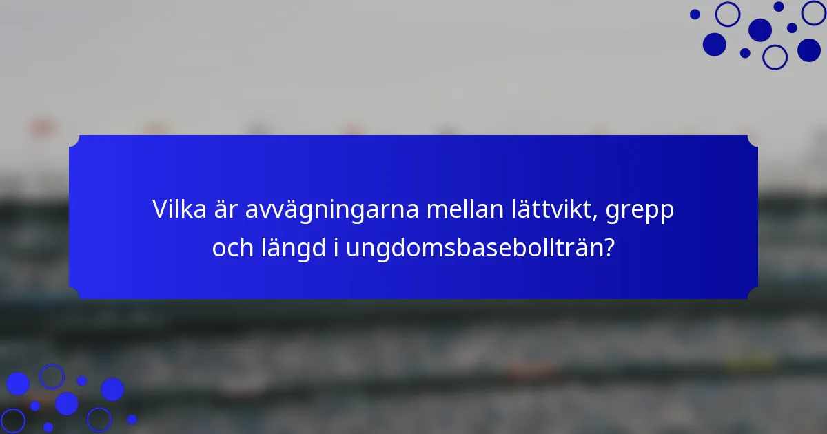 Vilka är avvägningarna mellan lättvikt, grepp och längd i ungdomsbasebollträn?
