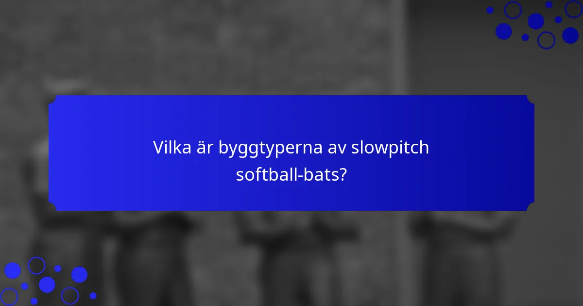 Vilka är byggtyperna av slowpitch softball-bats?