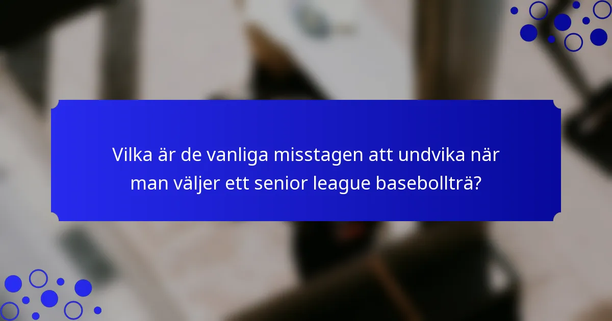 Vilka är de vanliga misstagen att undvika när man väljer ett senior league basebollträ?