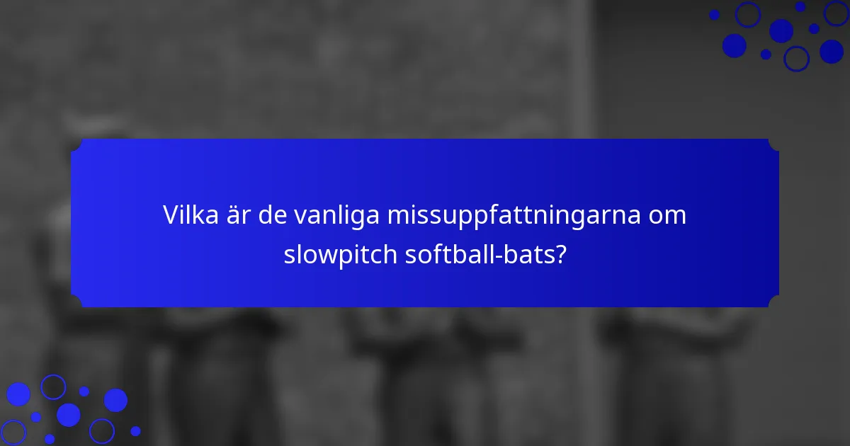 Vilka är de vanliga missuppfattningarna om slowpitch softball-bats?