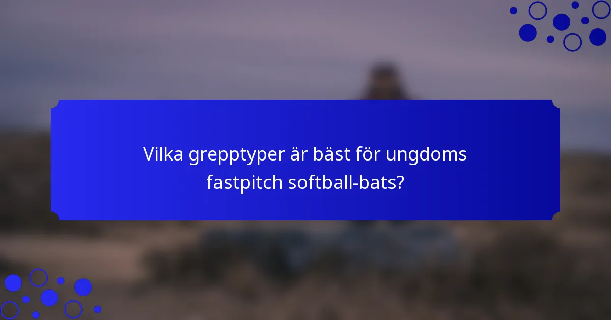 Vilka grepptyper är bäst för ungdoms fastpitch softball-bats?